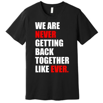 We Are Never Ever Getting Back Together Like Ever Premium T-Shirt