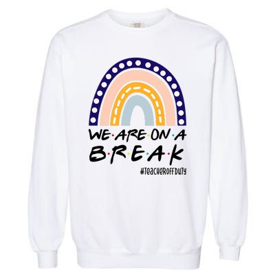 We Are On A Break Teacher Off Duty Friends Rainbow Garment-Dyed Sweatshirt