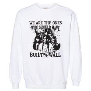 We Are The Ones Who Should Have Built A Wall Garment-Dyed Sweatshirt