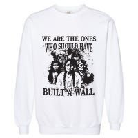 We Are The Ones Who Should Have Built A Wall Garment-Dyed Sweatshirt