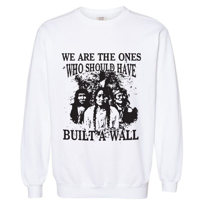 We Are The Ones Who Should Have Built A Wall Garment-Dyed Sweatshirt