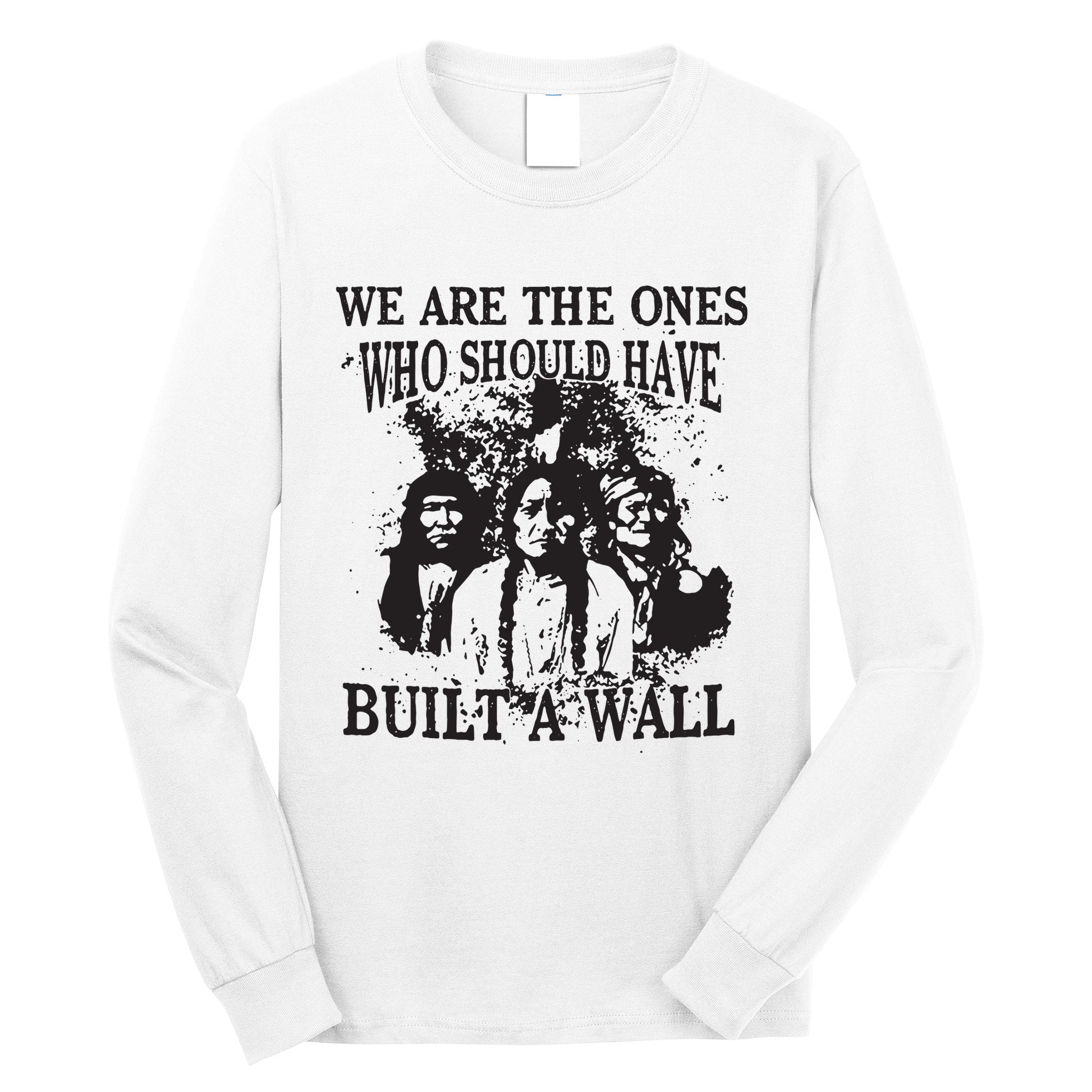 We Are The Ones Who Should Have Built A Wall Long Sleeve Shirt