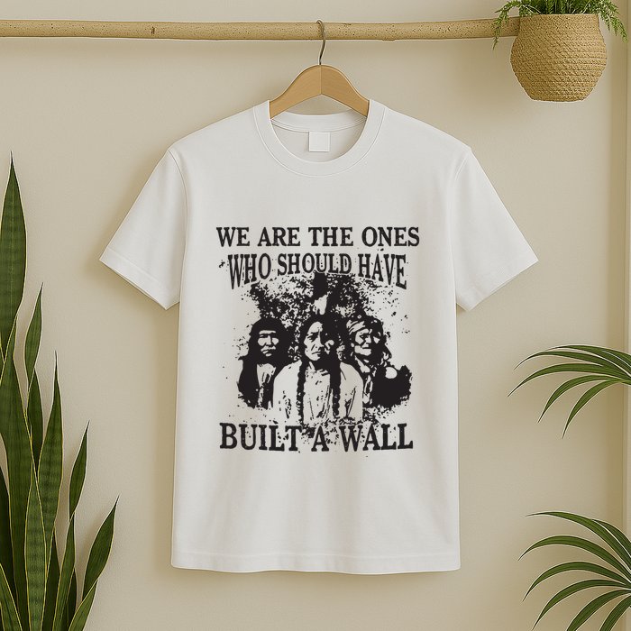 We Are The Ones Who Should Have Built A Wall T-Shirt