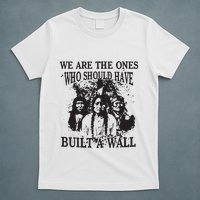 We Are The Ones Who Should Have Built A Wall T-Shirt