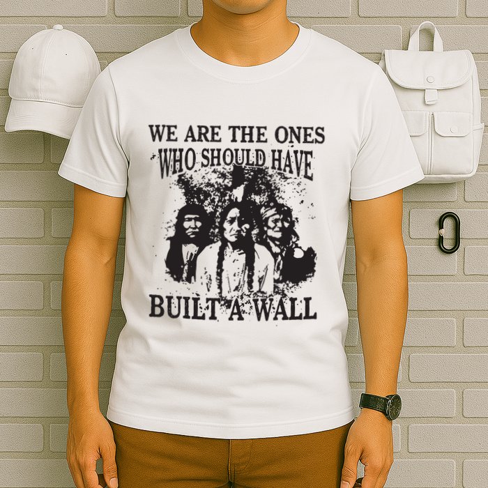 We Are The Ones Who Should Have Built A Wall T-Shirt
