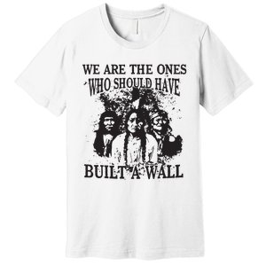 We Are The Ones Who Should Have Built A Wall Premium T-Shirt