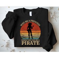 Why Be A Princess When You Can Be A Pirate Funny Sweatshirt