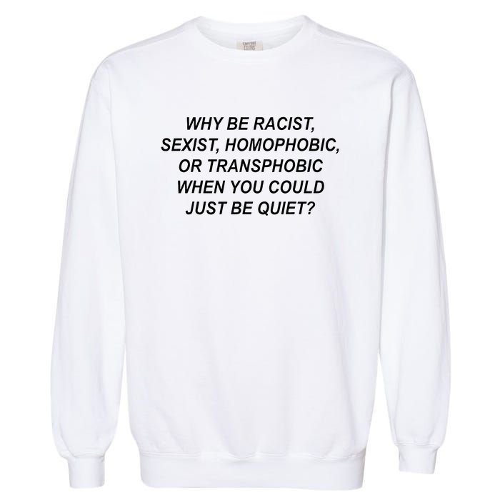 Why Be Racist Sexist Homophobic Transphobic Just Be Quiet Garment-Dyed Sweatshirt