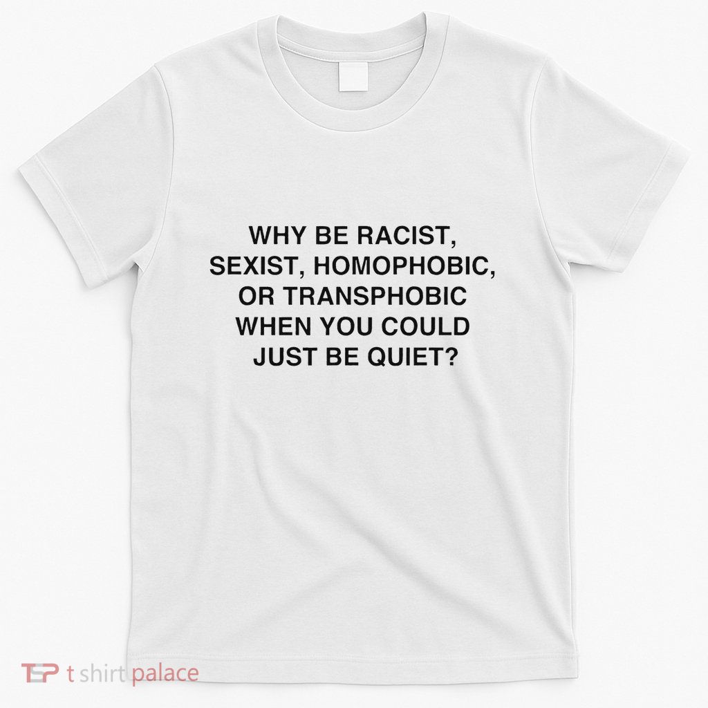 Why Be Racist Sexist Homophobic Just Be Quiet T-Shirt