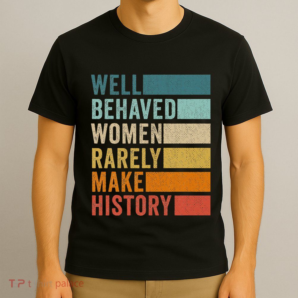 Well Behaved Women Rarely Make History T-Shirt