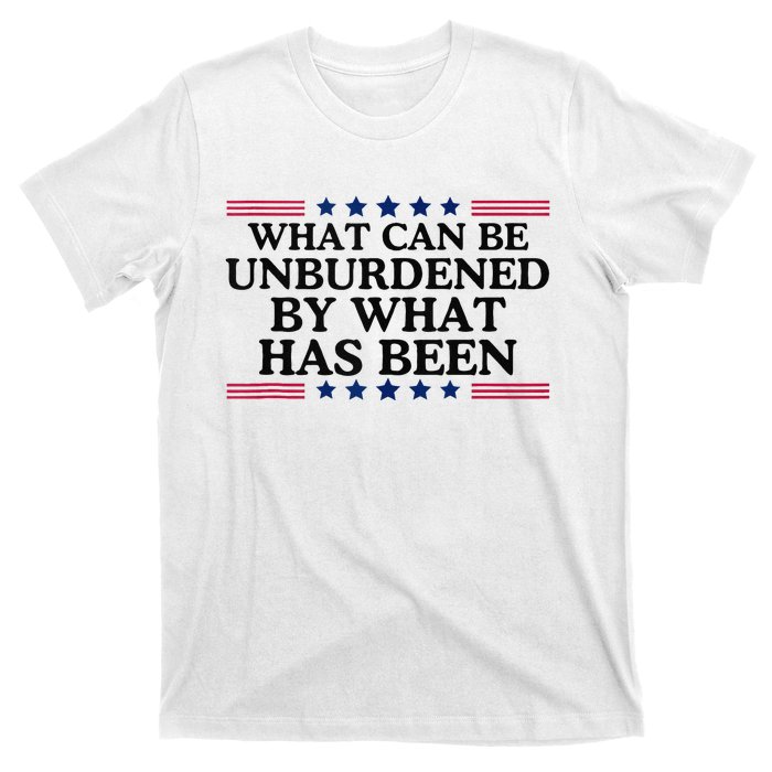 What Can Be Unburdened By What Has Been T-Shirt