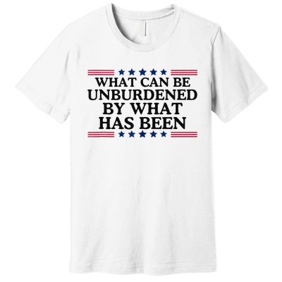 What Can Be Unburdened By What Has Been Premium T-Shirt