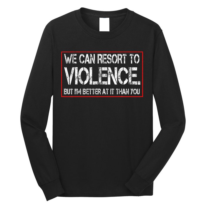 We Can Resort To Violence But IM Better At It Than You Long Sleeve Shirt