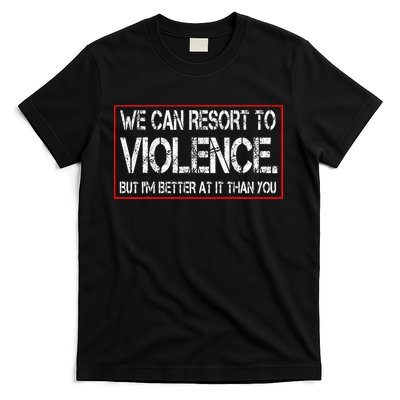 We Can Resort To Violence But IM Better At It Than You T-Shirt