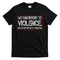 We Can Resort To Violence But IM Better At It Than You T-Shirt