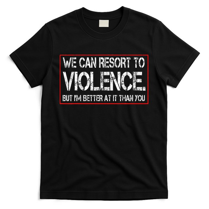 We Can Resort To Violence But IM Better At It Than You T-Shirt