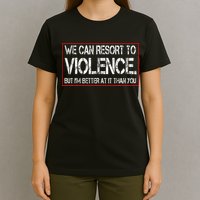 We Can Resort To Violence But IM Better At It Than You T-Shirt
