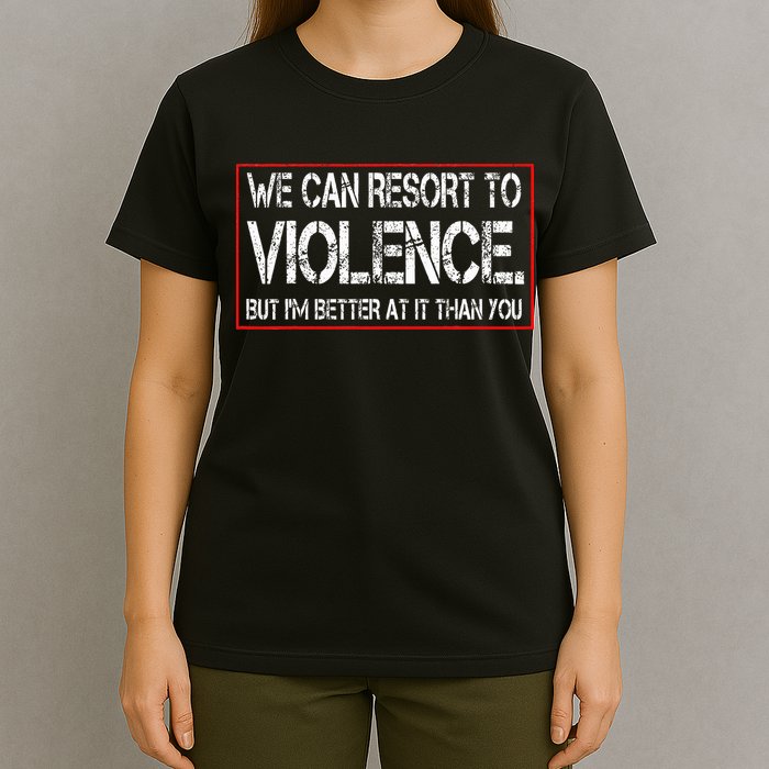 We Can Resort To Violence But IM Better At It Than You T-Shirt