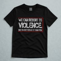 We Can Resort To Violence But IM Better At It Than You T-Shirt