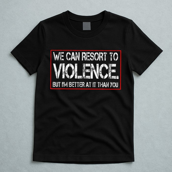 We Can Resort To Violence But IM Better At It Than You T-Shirt