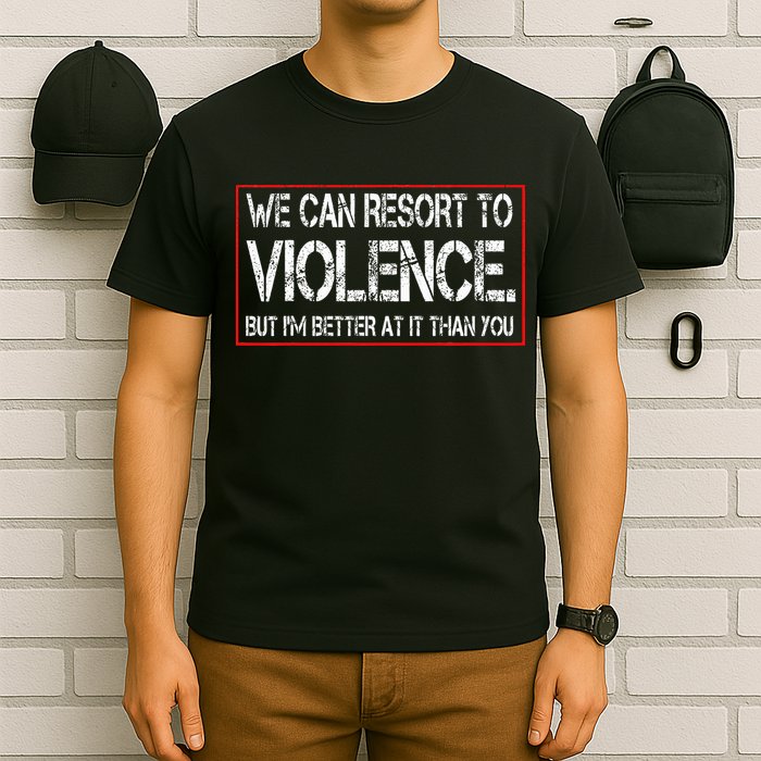 We Can Resort To Violence But IM Better At It Than You T-Shirt