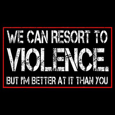 We Can Resort To Violence But IM Better At It Than You T-Shirt