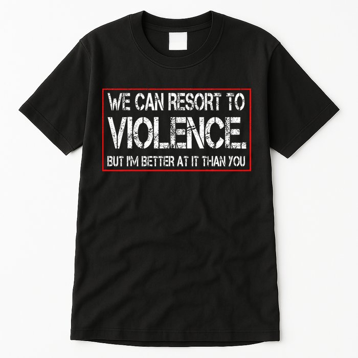 We Can Resort To Violence But IM Better At It Than You Tall T-Shirt