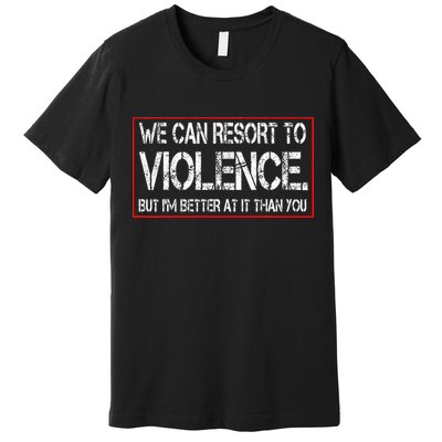 We Can Resort To Violence But IM Better At It Than You Premium T-Shirt