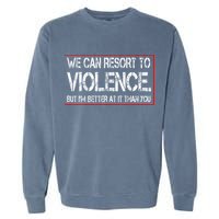 We Can Resort To Violence But IM Better At It Than You Garment-Dyed Sweatshirt