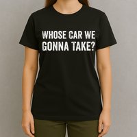 whose Car We Gonna Take Funny Quote T-Shirt