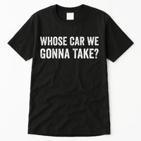 whose Car We Gonna Take Funny Quote Tall T-Shirt
