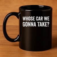 whose Car We Gonna Take Funny Quote 11oz C Handle Ceramic Mug