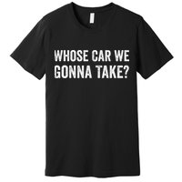 whose Car We Gonna Take Funny Quote Premium T-Shirt