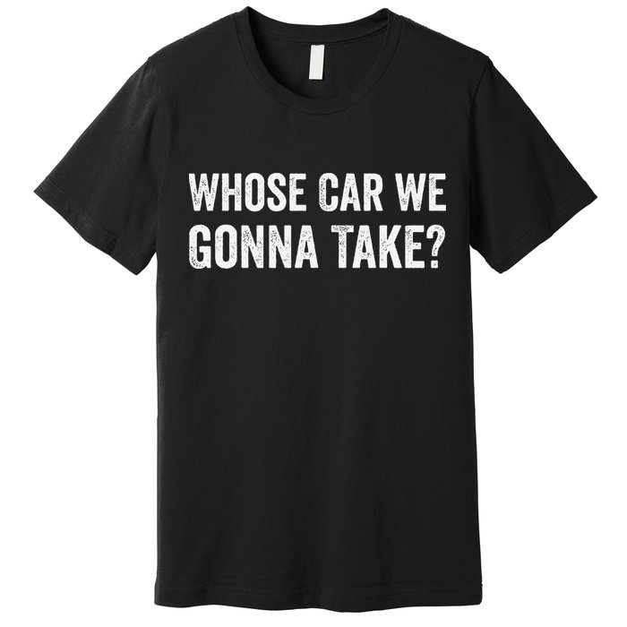 whose Car We Gonna Take Funny Quote Premium T-Shirt