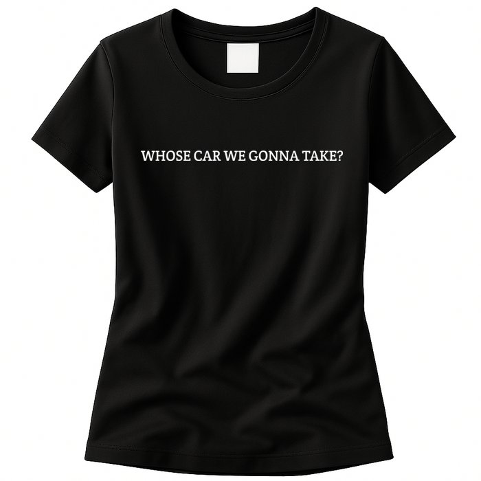 Whose Car We Gonna Take? Womens T-Shirt