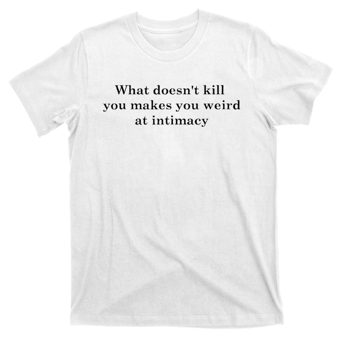 what doesn't kill you makes you weird at intimacy T-Shirt