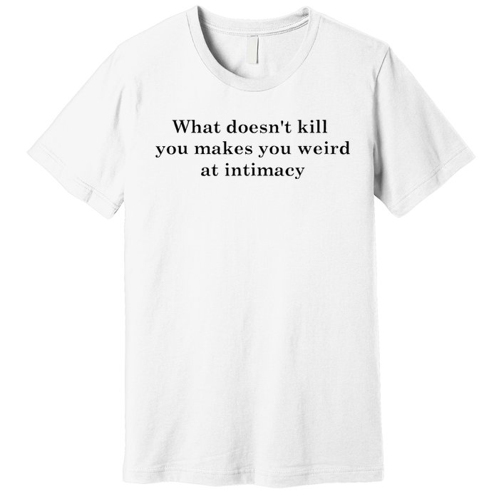 what doesn't kill you makes you weird at intimacy Premium T-Shirt