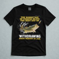 Worst Day Of Fishing Beats The Best Day Of From Heroin In Jail T-Shirt