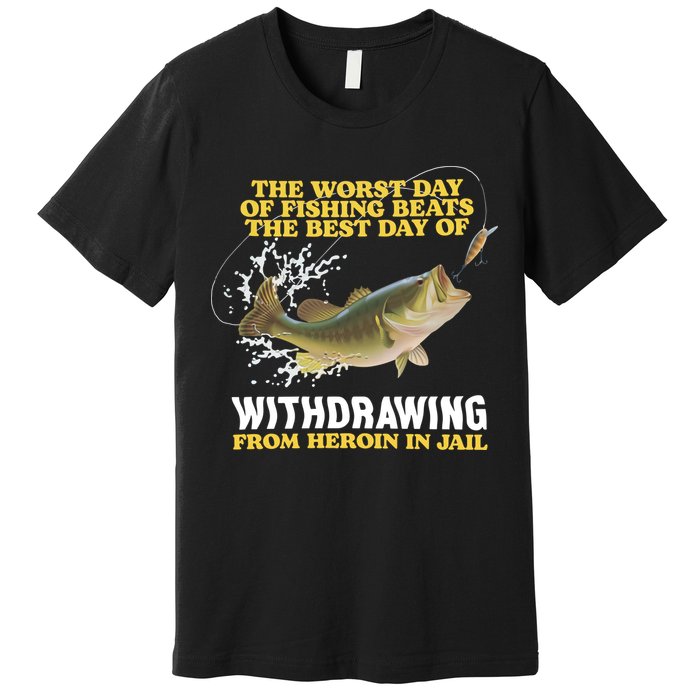 Worst Day Of Fishing Beats The Best Day Of From Heroin In Jail Premium T-Shirt
