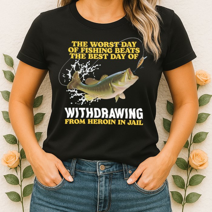 Worst Day Of Fishing Beats The Best Day Of From Heroin In Jail Womens T-Shirt