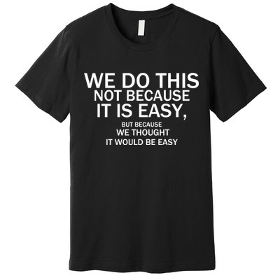 We Do This Not Because It Is Easy, But Because We Thought It Would Be Easy. Premium T-Shirt