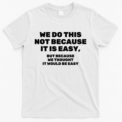 We Do This Not Because It Is Easy, But Because We Thought It Would Be Easy T-Shirt