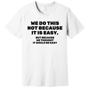 We Do This Not Because It Is Easy, But Because We Thought It Would Be Easy Premium T-Shirt