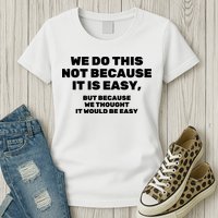 We Do This Not Because It Is Easy, But Because We Thought It Would Be Easy Womens T-Shirt