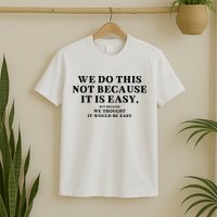 We Do This Not Because It Is Easy, But Because We Thought It Would Be Easy T-Shirt