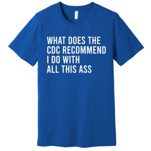 What Does The CDC Recommend I Do With All This Ass Premium T-Shirt