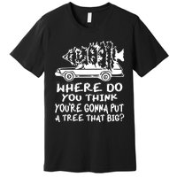 Where Do You Think Youre Gonna Put A Tree That Big Premium T-Shirt