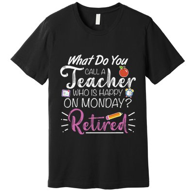 What Do You Call A Teacher Who Is Happy On Monday Retired Premium T-Shirt