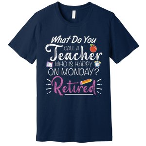 What Do You Call A Teacher Who Is Happy On Monday Retired Premium T-Shirt