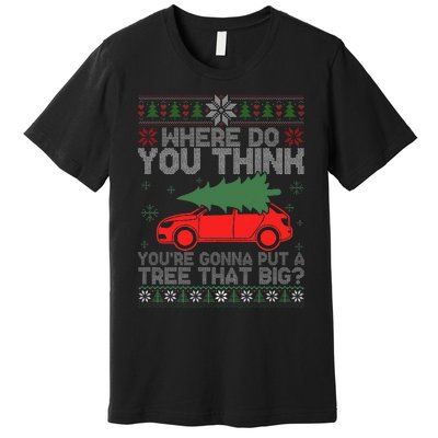 Where Do You Think You're Gonna A Tree That Big Ugly Sweater Premium T-Shirt